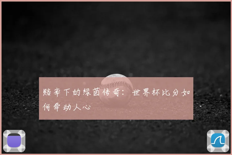 赔率下的绿茵传奇：世界杯比分如何牵动人心
