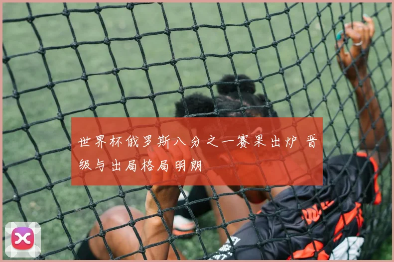 世界杯俄罗斯八分之一赛果出炉 晋级与出局格局明朗
