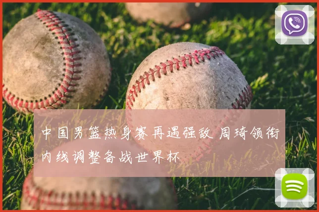中国男篮热身赛再遇强敌 周琦领衔内线调整备战世界杯