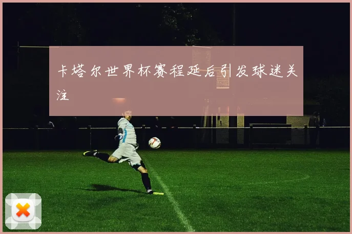卡塔尔世界杯赛程延后引发球迷关注