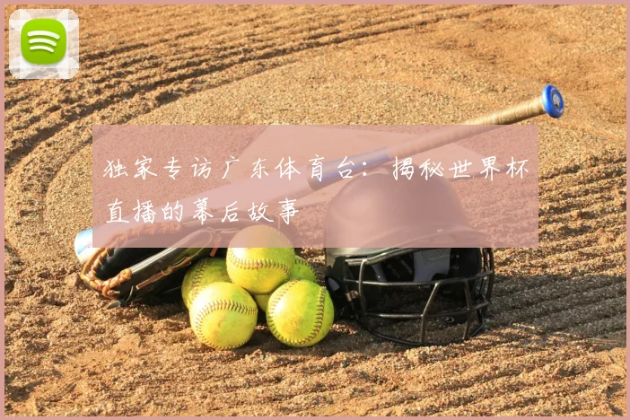 独家专访广东体育台:揭秘世界杯直播的幕后故事