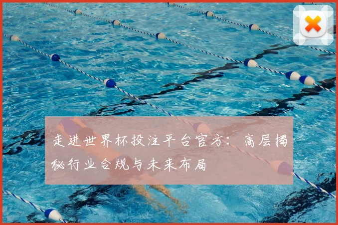 走进世界杯投注平台官方：高层揭秘行业合规与未来布局