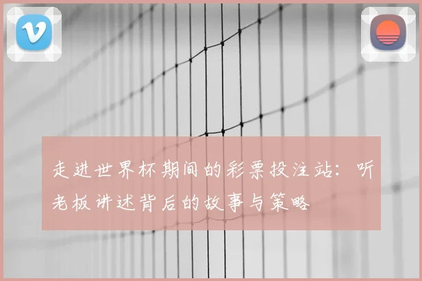 走进世界杯期间的彩票投注站:听老板讲述背后的故事与策略