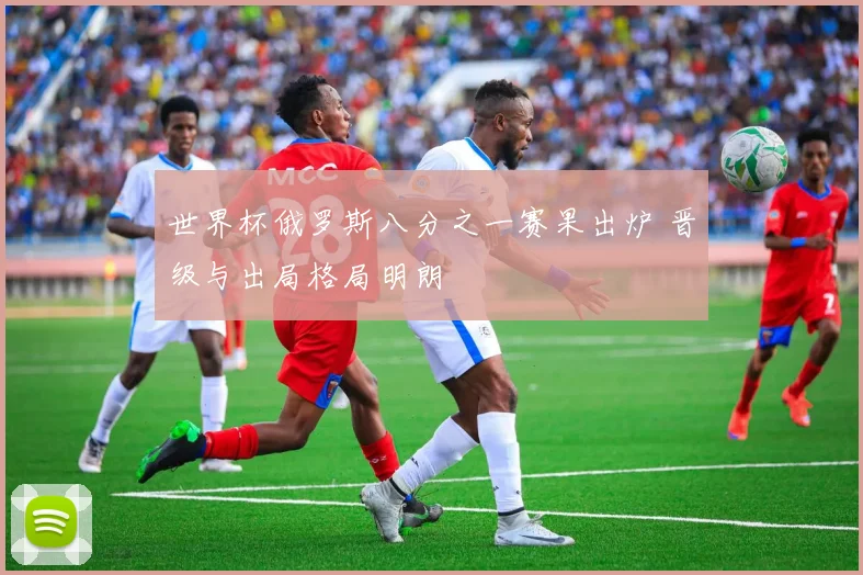 世界杯俄罗斯八分之一赛果出炉 晋级与出局格局明朗