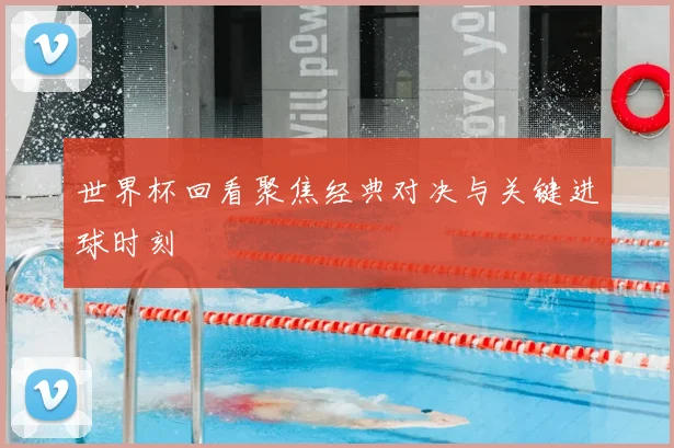 世界杯回看聚焦经典对决与关键进球时刻
