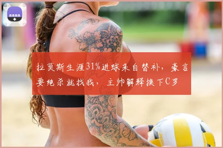 拉莫斯生涯31%进球来自替补，豪言要绝杀就找我，主帅解释换下C罗