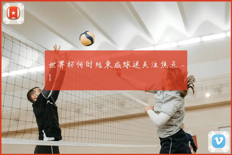 世界杯何时结束成球迷关注焦点 _1