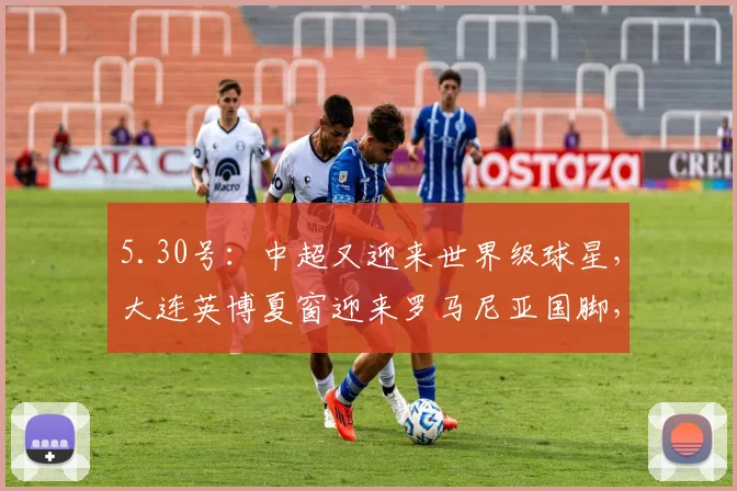 5.30号:中超又迎来世界级球星,大连英博夏窗迎来罗马尼亚国脚,他们想夺冠么?_特纳塞_联赛_中场