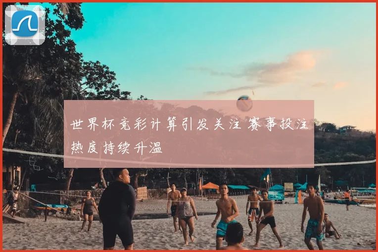 世界杯竞彩计算引发关注 赛事投注热度持续升温