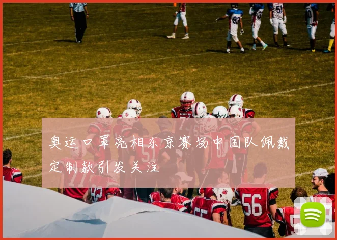 奥运口罩亮相东京赛场中国队佩戴定制款引发关注