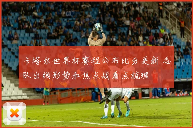 卡塔尔世界杯赛程公布比分更新 各队出线形势和焦点战看点梳理
