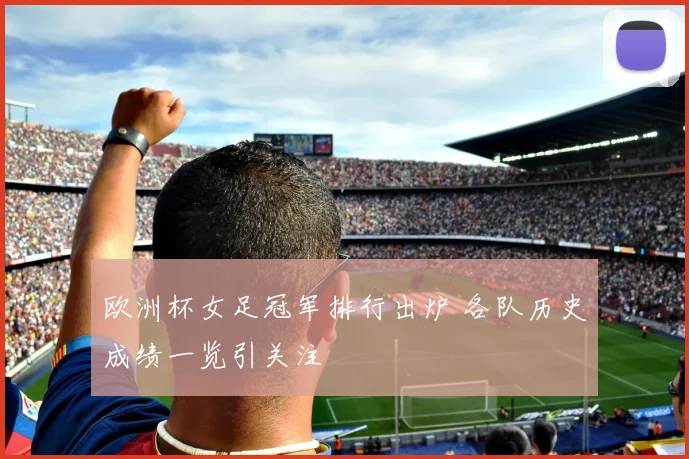 欧洲杯女足冠军排行出炉 各队历史成绩一览引关注
