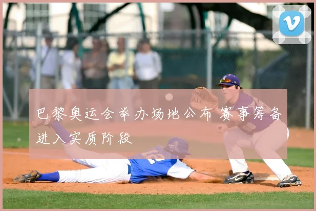 巴黎奥运会举办场地公布 赛事筹备进入实质阶段