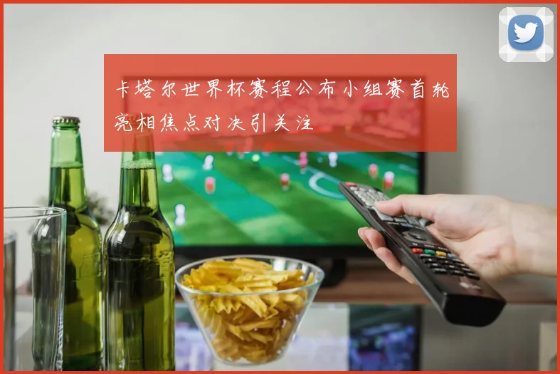 卡塔尔世界杯赛程公布小组赛首轮亮相焦点对决引关注