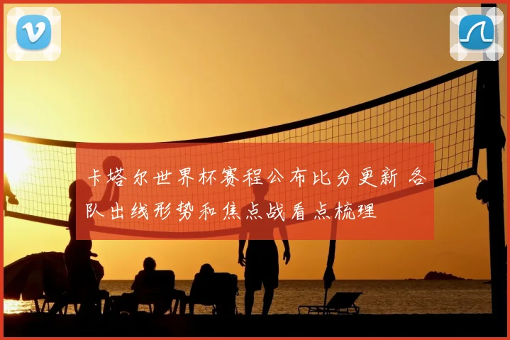 卡塔尔世界杯赛程公布比分更新 各队出线形势和焦点战看点梳理