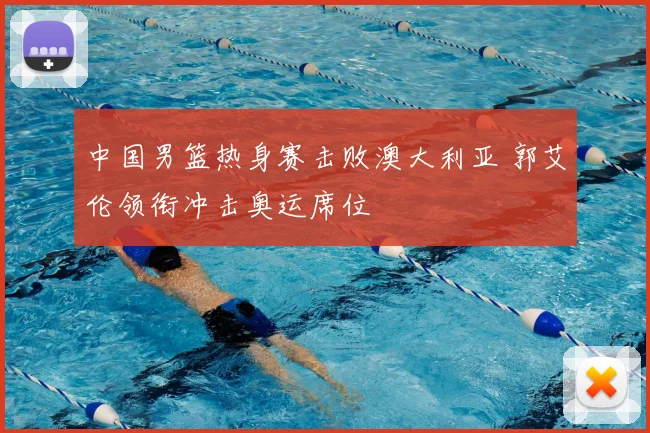 中国男篮热身赛击败澳大利亚 郭艾伦领衔冲击奥运席位