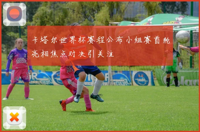 卡塔尔世界杯赛程公布小组赛首轮亮相焦点对决引关注