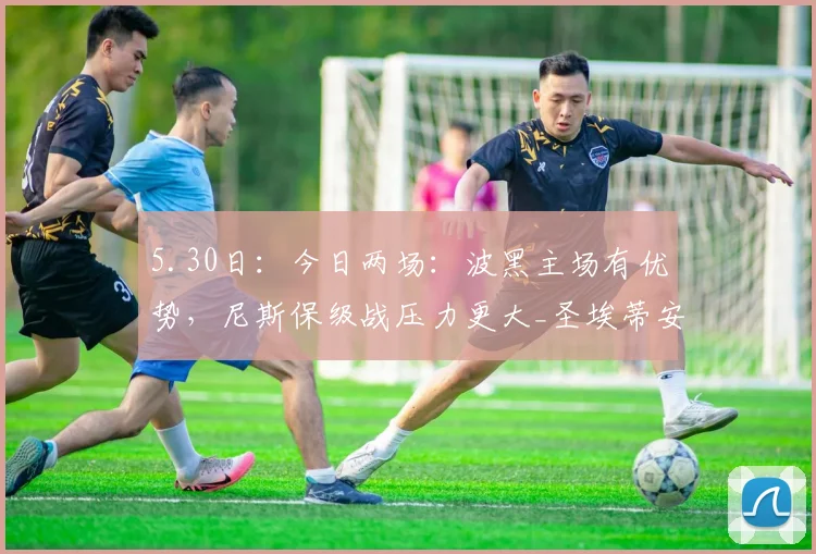 5.30日:今日两场:波黑主场有优势,尼斯保级战压力更大_圣埃蒂安_比赛_方面